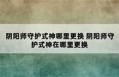 阴阳师守护式神哪里更换 阴阳师守护式神在哪里更换